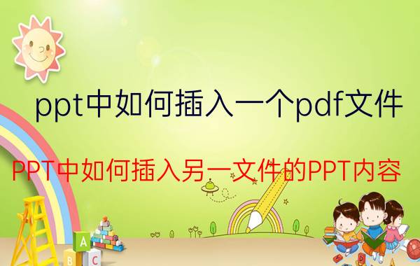 ppt中如何插入一个pdf文件 PPT中如何插入另一文件的PPT内容？